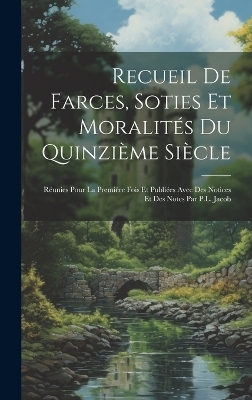 Recueil de farces, soties et moralités du quinzième siècle; réunies pour la première fois et publiées avec des notices et des notes par P.L. Jacob -  Anonymous