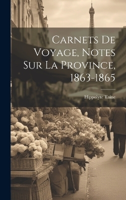 Carnets de voyage, notes sur la Province, 1863-1865 - Hippolyte Taine
