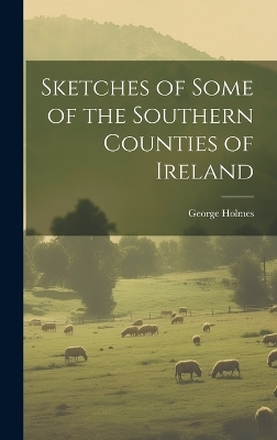Sketches of Some of the Southern Counties of Ireland - George Holmes