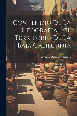 Compendio De La Geografia Del Territorio De La Baja California - 