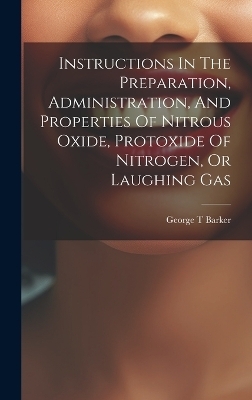 Instructions In The Preparation, Administration, And Properties Of Nitrous Oxide, Protoxide Of Nitrogen, Or Laughing Gas - Barker George T