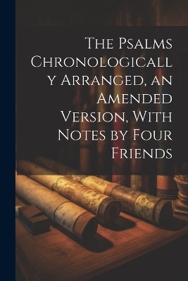 The Psalms Chronologically Arranged, an Amended Version, With Notes by Four Friends -  Anonymous