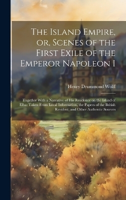 The Island Empire, or, Scenes of the First Exile of the Emperor Napoleon I - Henry Drummond Wolff