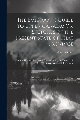 The Emigrant's Guide to Upper Canada; Or, Sketches of the Present State of That Province - Charles Stuart