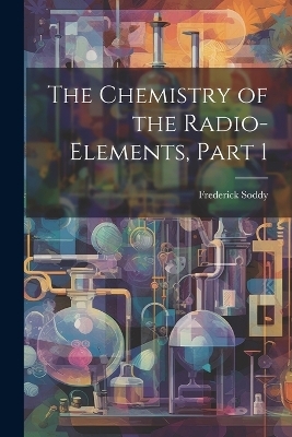 The Chemistry of the Radio-Elements, Part 1 - Frederick Soddy