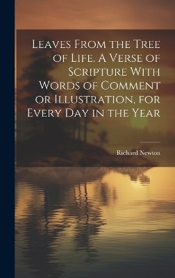 Leaves From the Tree of Life. A Verse of Scripture With Words of Comment or Illustration, for Every day in the Year - Richard Newton
