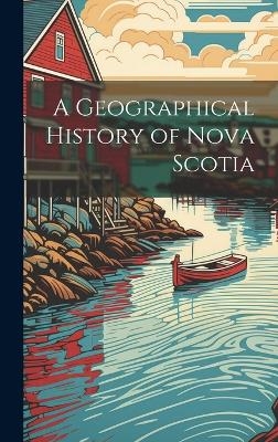 A Geographical History of Nova Scotia -  Anonymous