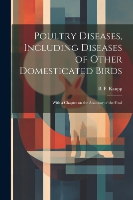 Poultry Diseases, Including Diseases of Other Domesticated Birds; With a Chapter on the Anatomy of the Fowl - 