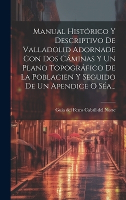 Manual Histórico Y Descriptivo De Valladolid Adornade Con Dos Cáminas Y Un Plano Topográfico De La Poblacien Y Seguido De Un Apendice O Séa... - 