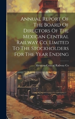 Annual Report Of The Board Of Directors Of The Mexican Central Railway Co. Limited To The Stockholders For The Year Ending - 