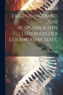 Ergänzungsband zum Ausführlichen Lehrbuch der Leichwirthschaft. - Paul Vogel