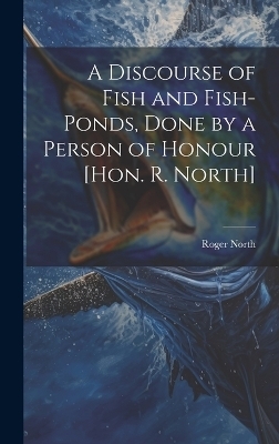 A Discourse of Fish and Fish-Ponds, Done by a Person of Honour [Hon. R. North] - Roger North