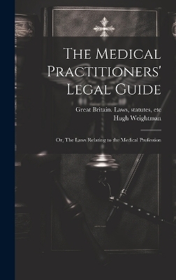 The Medical Practitioners' Legal Guide; or, The Laws Relating to the Medical Profession - Hugh Weightman