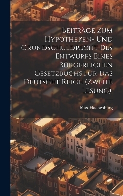 Beiträge zum Hypotheken- und Grundschuldrecht des Entwurfs eines bürgerlichen Gesetzbuchs für das Deutsche Reich (Zweite Lesung). - Max Hachenburg