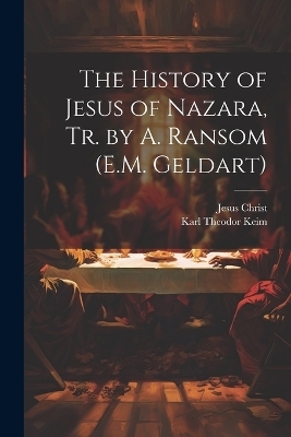 The History of Jesus of Nazara, Tr. by A. Ransom (E.M. Geldart) - Jesus Christ, Karl Theodor Keim