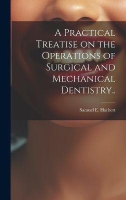 A Practical Treatise on the Operations of Surgical and Mechanical Dentistry.. - Samuel E Harbert