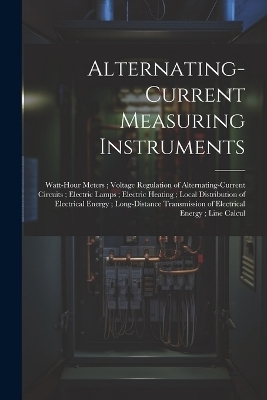 Alternating-Current Measuring Instruments; Watt-Hour Meters; Voltage Regulation of Alternating-Current Circuits; Electric Lamps; Electric Heating; Local Distribution of Electrical Energy; Long-Distance Transmission of Electrical Energy; Line Calcul -  Anonymous