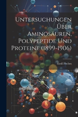 Untersuchungen Über Aminosäuren, Polypeptide Und Proteine (1899-1906) - Emil Fischer