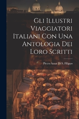 Gli Illustri Viaggiatori Italiani Con Una Antologia Dei Loro Scritti - Pietro Amat Di S Filippo