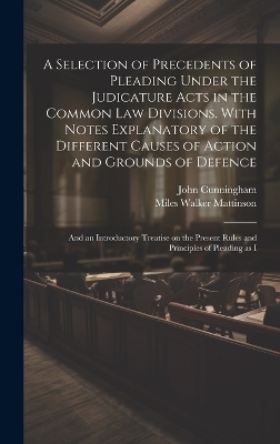 A Selection of Precedents of Pleading Under the Judicature Acts in the Common law Divisions. With Notes Explanatory of the Different Causes of Action and Grounds of Defence; and an Introductory Treatise on the Present Rules and Principles of Pleading as I - John Cunningham, Miles Walker Mattinson