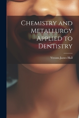 Chemistry and Metallurgy Applied to Dentistry - Vernon James Hall