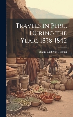 Travels in Peru, During the Years 1838-1842 - Tschudi Johann Jakob von