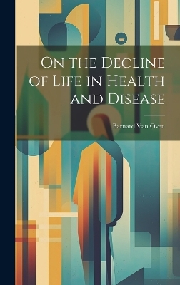 On the Decline of Life in Health and Disease - Barnard Van Oven