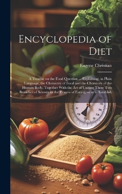 Encyclopedia of Diet; a Treatise on the Food Question ... Explaining, in Plain Language, the Chemistry of Food and the Chemistry of the Human Body, Together With the art of Uniting These two Branches of Science in the Process of Eating, so as to Establish - Eugene Christian