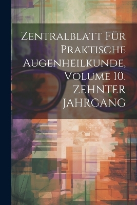 Zentralblatt Für Praktische Augenheilkunde, Volume 10. ZEHNTER JAHRGANG -  Anonymous