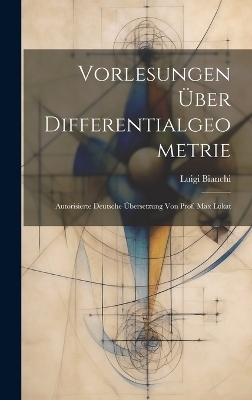 Vorlesungen über Differentialgeometrie; autorisierte deutsche Übersetzung von Prof. Max Lukat - Luigi Bianchi