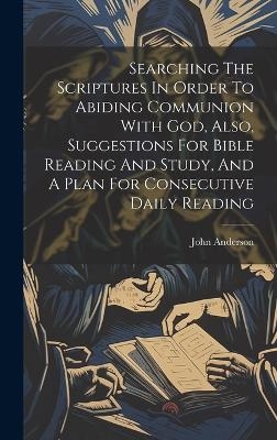 Searching The Scriptures In Order To Abiding Communion With God, Also, Suggestions For Bible Reading And Study, And A Plan For Consecutive Daily Reading - John Anderson (M R C S )