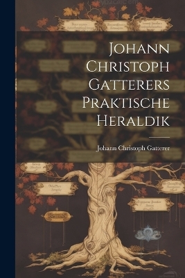 Johann Christoph Gatterers Praktische Heraldik - Johann Christoph Gatterer