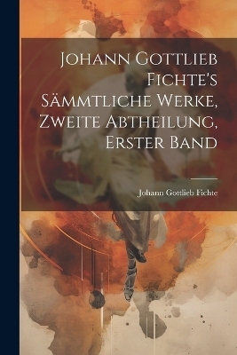 Johann Gottlieb Fichte's sämmtliche Werke, Zweite Abtheilung, Erster Band - Johann Gottlieb Fichte