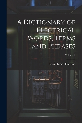 A Dictionary of Electrical Words, Terms and Phrases; Volume 1 - Edwin James Houston