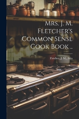 Mrs. J. M. Fletcher's Common Sense Cook Book .. - 