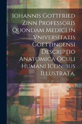 Iohannis Gottfried Zinn Professoris Quondam Medici in Vniversitatis Goettingensi Descriptio Anatomica Oculi Humani Iconibus Illustrata, -  Anonymous