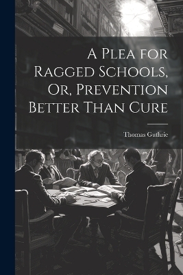 A Plea for Ragged Schools, Or, Prevention Better Than Cure - Thomas Guthrie