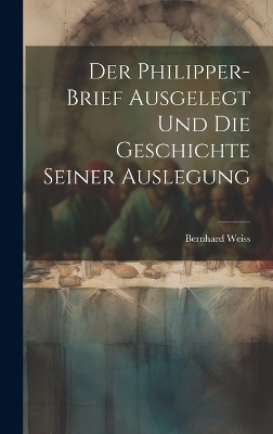 Der Philipper-Brief ausgelegt und die Geschichte seiner Auslegung - Bernhard 1827-1918 Weiss