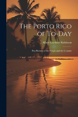 The Porto Rico of To-Day - Albert Gardner Robinson