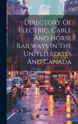 Directory Of Electric, Cable And Horse Railways In The United States And Canada -  Anonymous