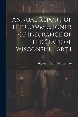 Annual Report of the Commissioner of Insurance of the State of Wisconsin, Part 1 - 