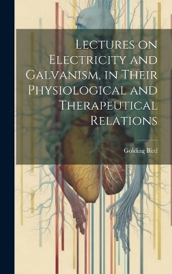 Lectures on Electricity and Galvanism, in Their Physiological and Therapeutical Relations - Golding Bird