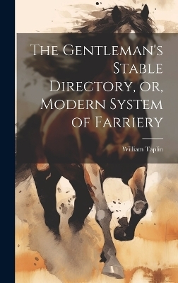 The Gentleman's Stable Directory, or, Modern System of Farriery - William Taplin