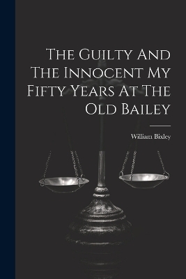 The Guilty And The Innocent My Fifty Years At The Old Bailey - William Bixley