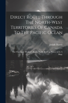 Direct Route Through The North-west Territories Of Canada To The Pacific Ocean - Josiah Harris