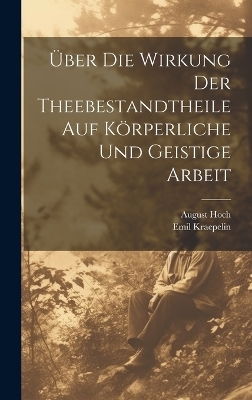 Über Die Wirkung Der Theebestandtheile Auf Körperliche Und Geistige Arbeit - August Hoch, Emil Kraepelin