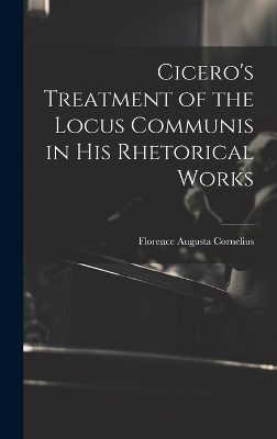 Cicero's Treatment of the Locus Communis in His Rhetorical Works - Florence Augusta Cornelius