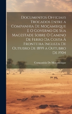 Documentos Officiaes Trocados Entre a Companhia De Moçambique E O Governo De Sua Magestade Sobre O Camino De Ferro Da Costa À Fronteira Ingleza De Outubro De 1899 a Outubro De 1904 - Companhia de Moçambique