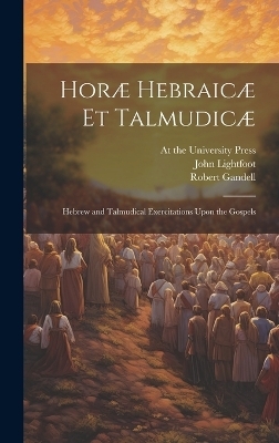 Horæ Hebraicæ et Talmudicæ; Hebrew and Talmudical Exercitations Upon the Gospels - John Lightfoot, Robert Gandell