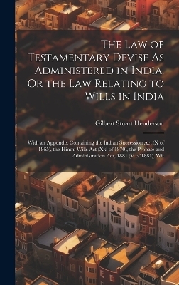 The Law of Testamentary Devise As Administered in India. Or the Law Relating to Wills in India - Gilbert Stuart Henderson